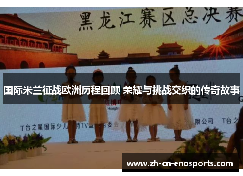 国际米兰征战欧洲历程回顾 荣耀与挑战交织的传奇故事