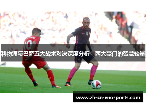 利物浦与巴萨五大战术对决深度分析：两大豪门的智慧较量