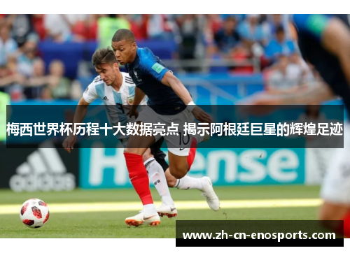 梅西世界杯历程十大数据亮点 揭示阿根廷巨星的辉煌足迹