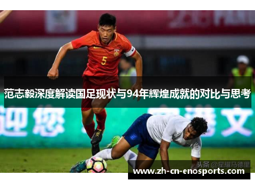 范志毅深度解读国足现状与94年辉煌成就的对比与思考
