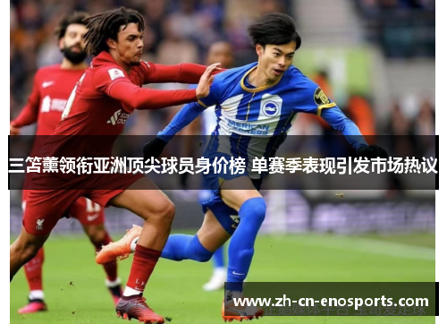 三笘薰领衔亚洲顶尖球员身价榜 单赛季表现引发市场热议