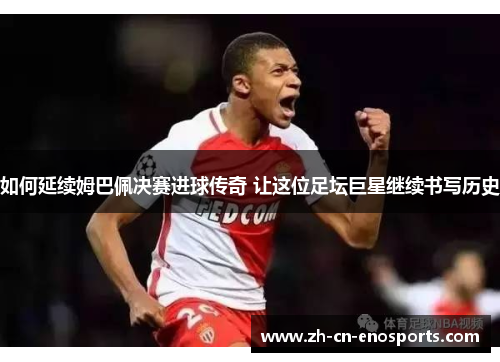 如何延续姆巴佩决赛进球传奇 让这位足坛巨星继续书写历史