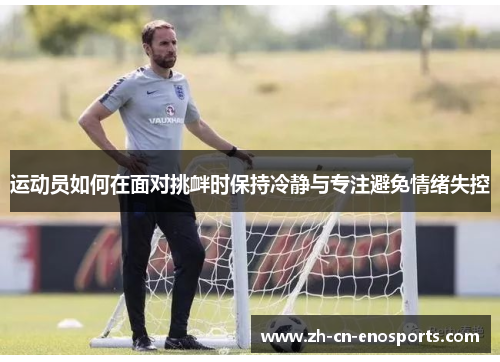 运动员如何在面对挑衅时保持冷静与专注避免情绪失控