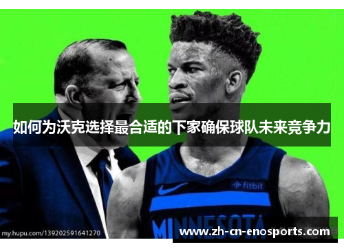 如何为沃克选择最合适的下家确保球队未来竞争力