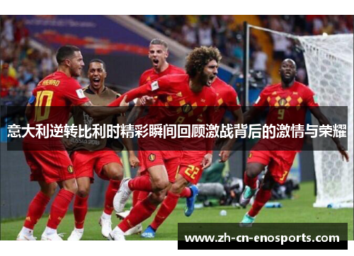 意大利逆转比利时精彩瞬间回顾激战背后的激情与荣耀
