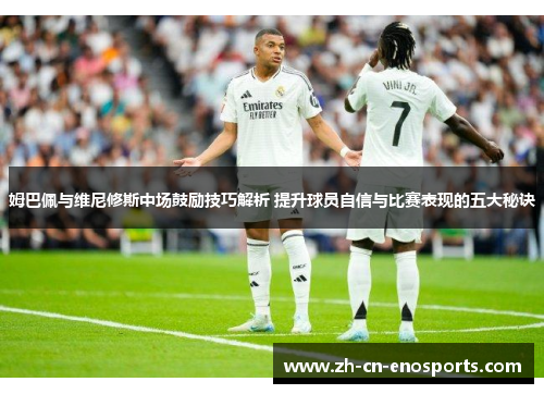 姆巴佩与维尼修斯中场鼓励技巧解析 提升球员自信与比赛表现的五大秘诀