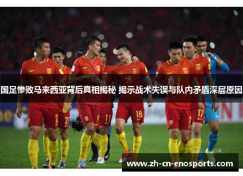 国足惨败马来西亚背后真相揭秘 揭示战术失误与队内矛盾深层原因