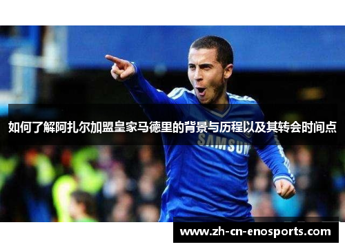 如何了解阿扎尔加盟皇家马德里的背景与历程以及其转会时间点