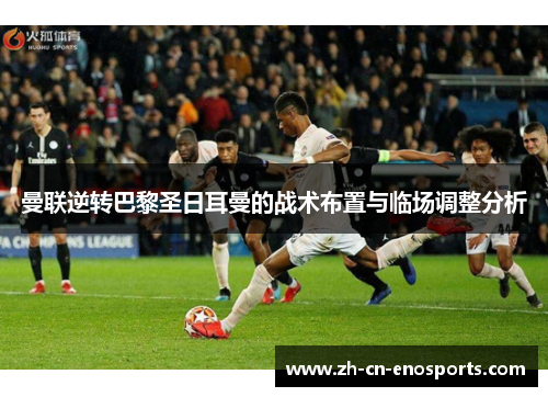 曼联逆转巴黎圣日耳曼的战术布置与临场调整分析