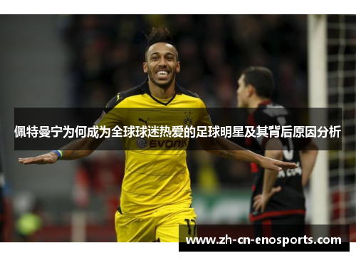 佩特曼宁为何成为全球球迷热爱的足球明星及其背后原因分析