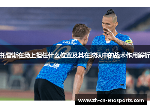 托雷斯在场上担任什么位置及其在球队中的战术作用解析