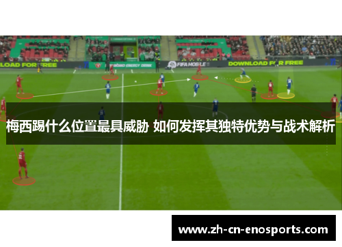 梅西踢什么位置最具威胁 如何发挥其独特优势与战术解析