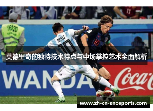 莫德里奇的独特技术特点与中场掌控艺术全面解析