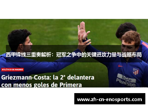 西甲锋线三重奏解析:冠军之争中的关键进攻力量与战略布局 西甲锋线三重奏解析:冠军之争中的关键进攻力量与战略布局