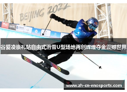 谷爱凌崇礼站自由式滑雪U型场地再创辉煌夺金震撼世界 谷爱凌崇礼站自由式滑雪U型场地再创辉煌夺金震撼世界