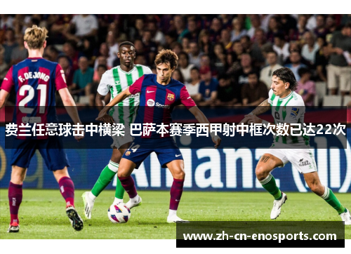 费兰任意球击中横梁 巴萨本赛季西甲射中框次数已达22次 费兰任意球击中横梁 巴萨本赛季西甲射中框次数已达22次