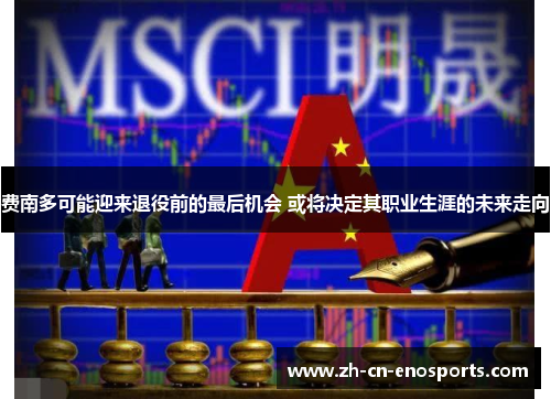 费南多可能迎来退役前的最后机会 或将决定其职业生涯的未来走向 费南多可能迎来退役前的最后机会 或将决定其职业生涯的未来走向