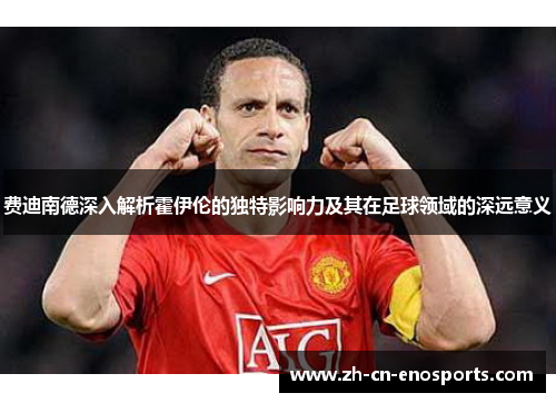 费迪南德深入解析霍伊伦的独特影响力及其在足球领域的深远意义 费迪南德深入解析霍伊伦的独特影响力及其在足球领域的深远意义