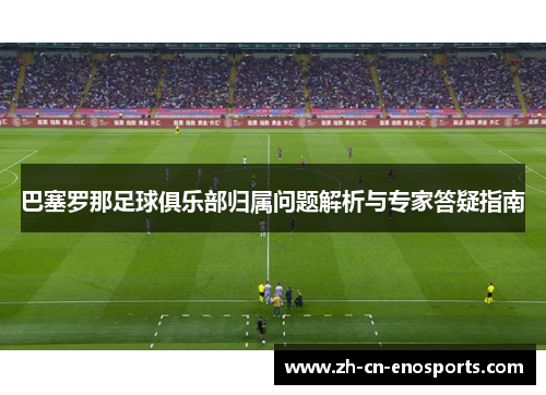 巴塞罗那足球俱乐部归属问题解析与专家答疑指南 巴塞罗那足球俱乐部归属问题解析与专家答疑指南