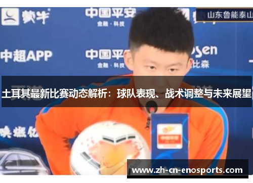 土耳其最新比赛动态解析:球队表现、战术调整与未来展望 土耳其最新比赛动态解析:球队表现、战术调整与未来展望