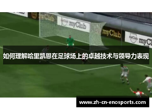 如何理解哈里凯恩在足球场上的卓越技术与领导力表现